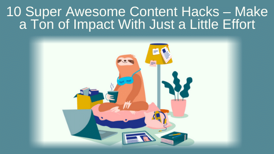 10 Super Awesome Content Hacks – Make a Ton of Impact With Just a Little Effort