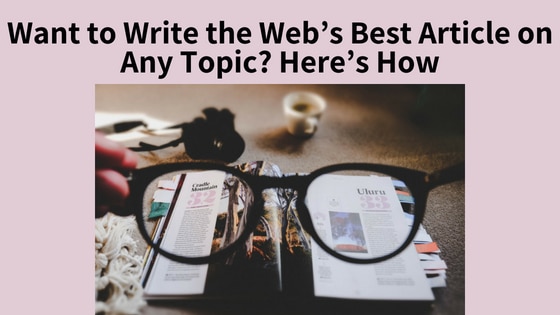 Want to Write the Web’s Best Article on Any Topic? Here’s How