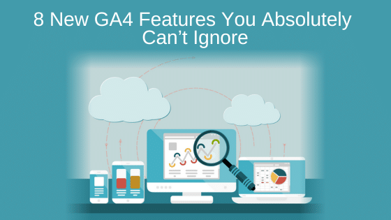 8 New GA4 Features You Absolutely Can’t Ignore