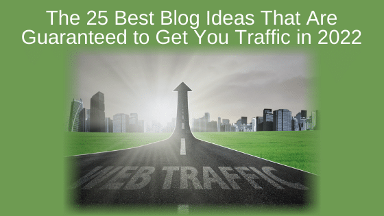 The 25 Best Blog Ideas That Are Guaranteed to Get You Traffic in 2022