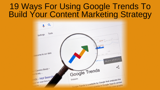 19 Ways For Using Google Trends To Build Your Content Marketing Strategy