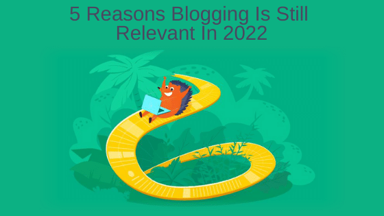 5 Reasons Blogging Is Still Relevant In 2022