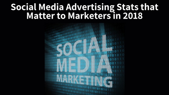 Social Media Advertising Stats that Matter to Marketers in 2018