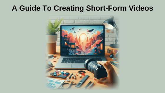 A Guide To Creating Short-Form Videos