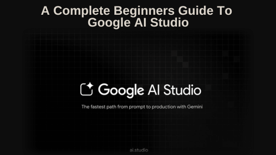 A Complete Beginner's Guide To Google AI Studio