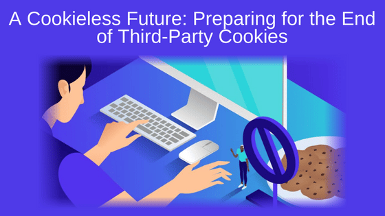 A Cookieless Future: Preparing for the End of Third-Party Cookies
