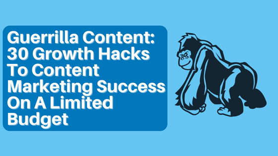 Guerrilla Content: 30 Growth Hacks To Content Marketing Success On A Limited Budget