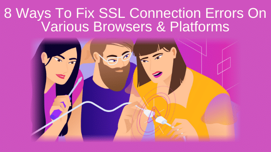 8 Ways To Fix SSL Connection Errors On Various Browsers & Platforms