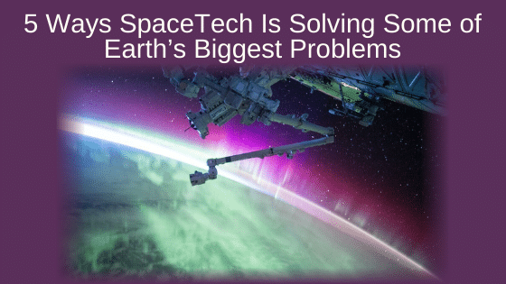5 Ways SpaceTech Is Solving Some of Earth’s Biggest Problems