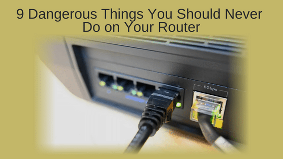 9 Dangerous Things You Should Never Do on Your Router