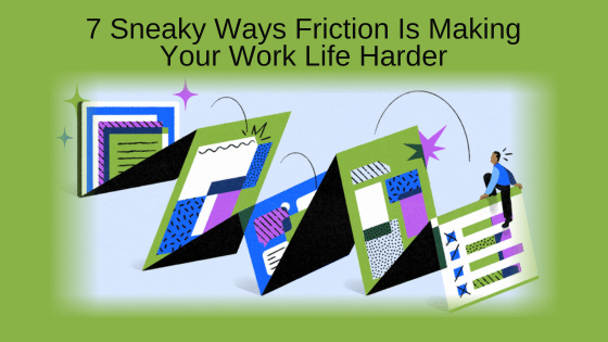 7 Sneaky Ways Friction Is Making Your Work Life Harder