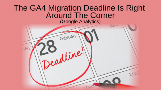 The GA4 Migration Deadline Is Right Around The Corner