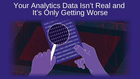 Your Analytics Data Isn’t Real and It’s Only Getting Worse