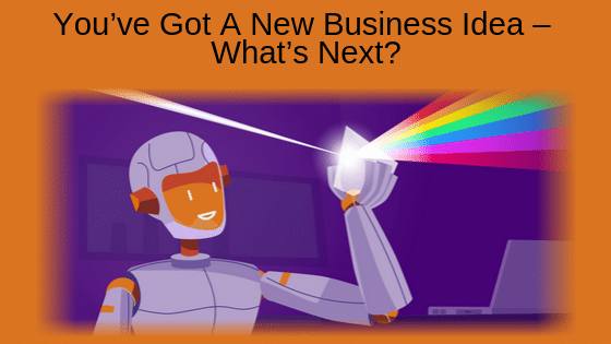 You’ve Got A New Business Idea – What’s Next?