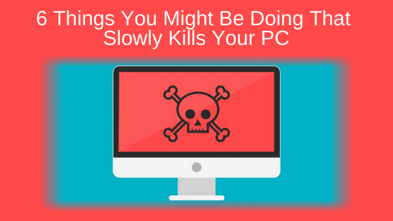 6 Things You Might Be Doing That Slowly Kills Your PC
