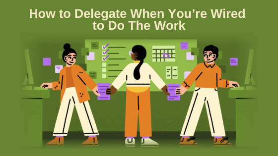 How to Delegate When You’re Wired to Do The Work