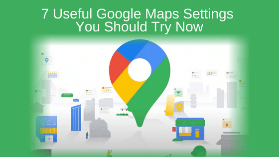 7 Useful Google Maps Settings You Should Try Now