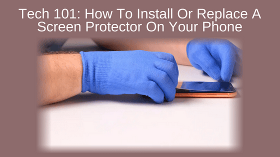 Tech 101: How To Install Or replace A Screen Protector On Your Phone