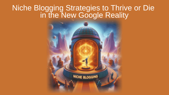 Niche Blogging Strategies to Thrive or Die in the New Google Reality