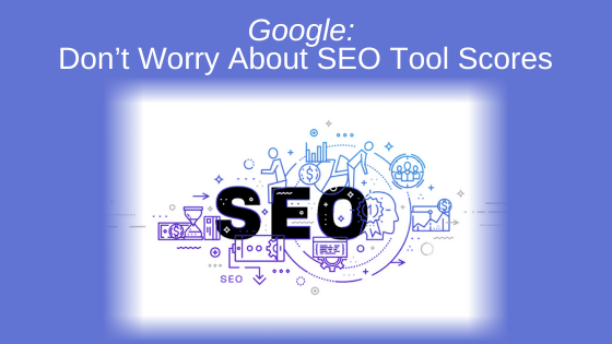 Google: Don’t Worry About SEO Tool Scores
