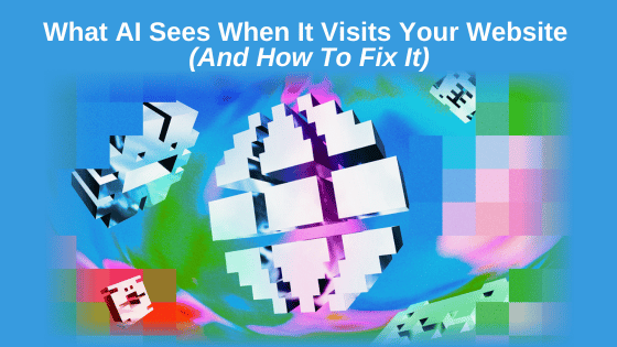 What AI Sees When It Visits Your Website (And How To Fix It)
