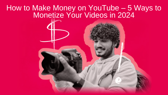 How to Make Money on YouTube – 5 Ways to Monetize Your Videos in 2024