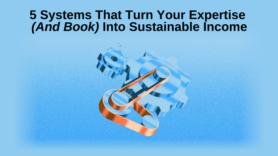 5 Systems That Turn Your Expertise (And Book) Into Sustainable Income