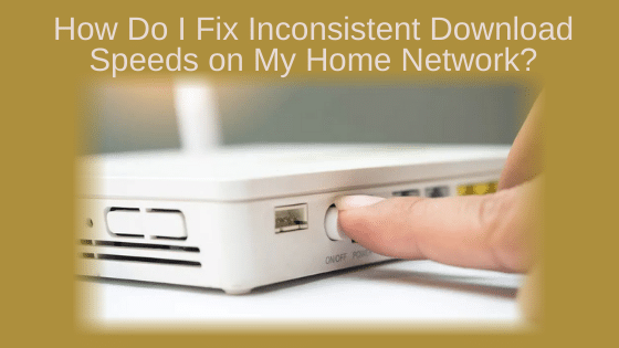 How Do I Fix Inconsistent Download Speeds on My Home Network?