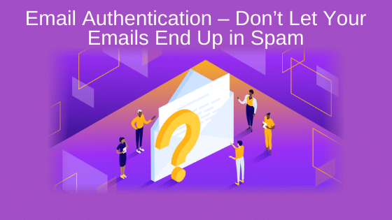 Email Authentication – Don’t Let Your Emails End Up in Spam