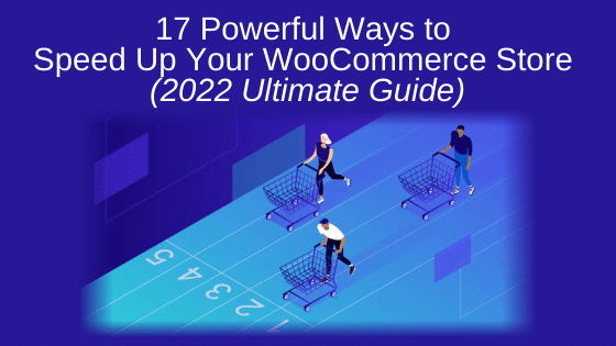 17 Powerful Ways to Speed Up Your WooCommerce Store (2022 Ultimate Guide)