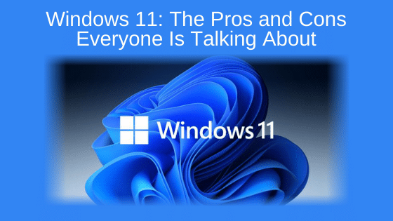 Windows 11: The Pros and Cons Everyone Is Talking About