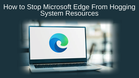 How to Stop Microsoft Edge From Hogging System Resources