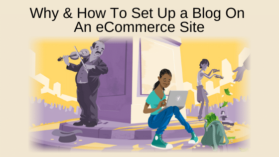 Why & How To Set Up a Blog On An eCommerce Site
