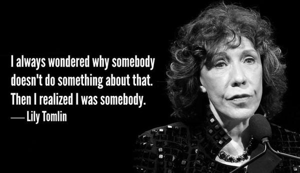 Lily Tomlin: I always wondered why somebody doesn't do something about that. Then I realized I was somebody. 