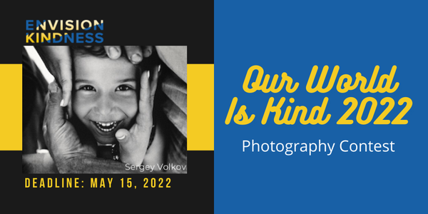 CALL FOR ARTISTS! Envision Kindness - Our World Is Kind 2022 Photography Contest - DEADLINE MAY 15, 2022
