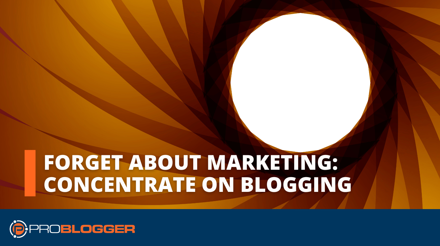 Forget About Marketing: Concentrate on Blogging