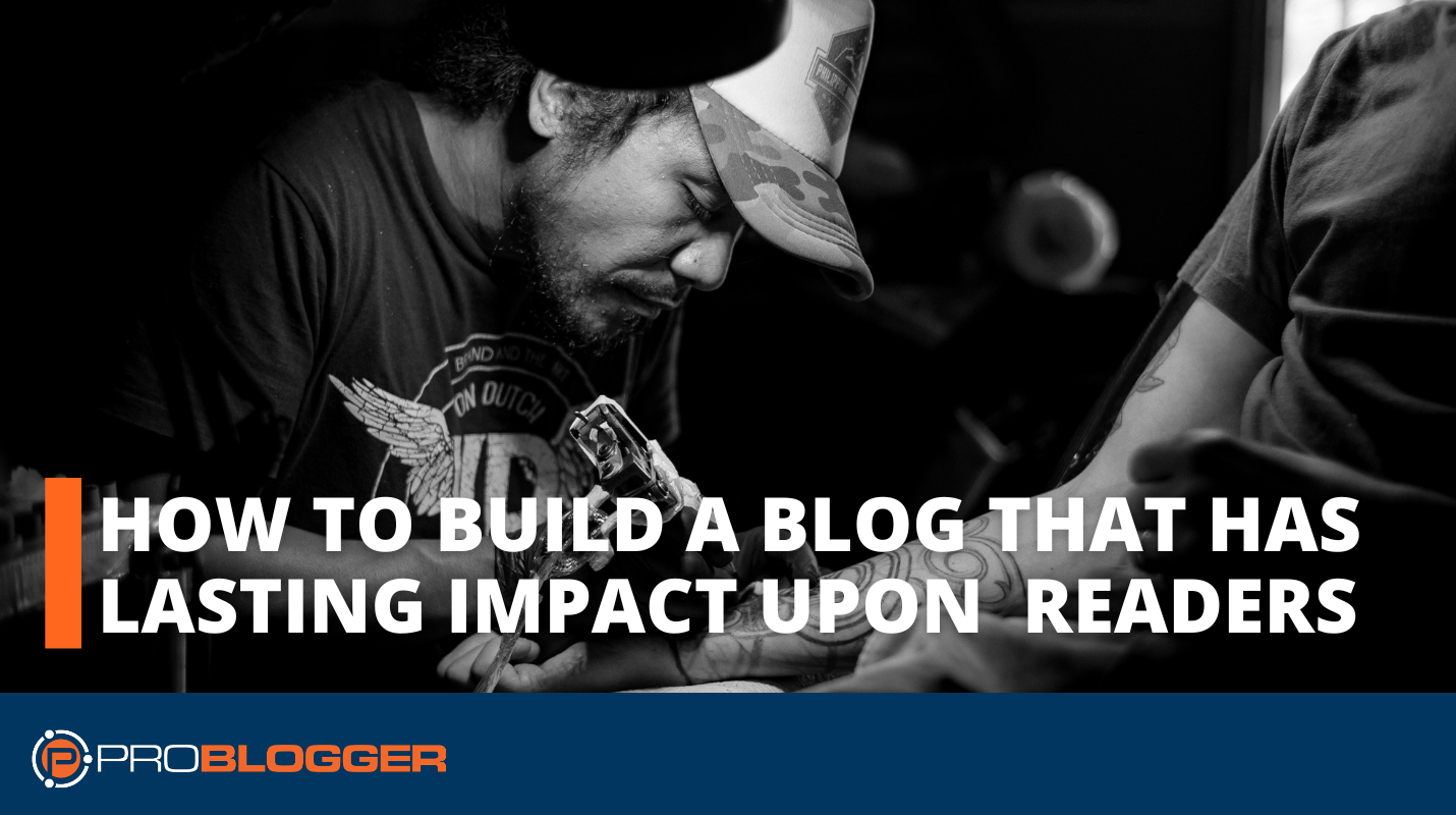 How to Build a Blog that Has Lasting Impact Upon Its Readers