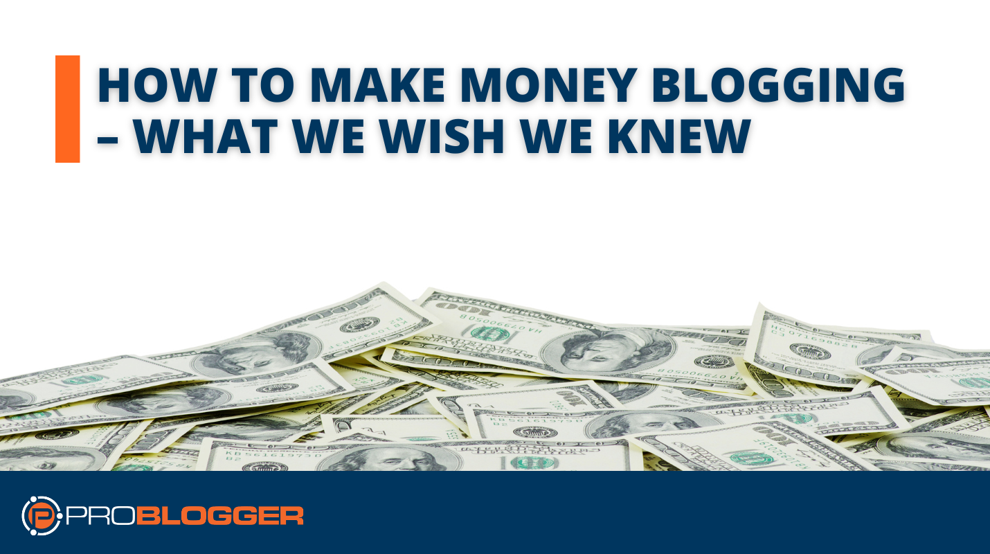 How to Make Money Blogging - What We Wish We Knew