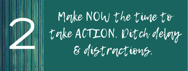 [2: Make NOW the time to take ACTION. Ditch delay & distractions.]