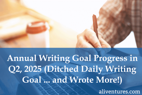  Annual Writing Goal Progress in Q2, 2025 (Ditched Daily Writing Goal … and Wrote More!)
