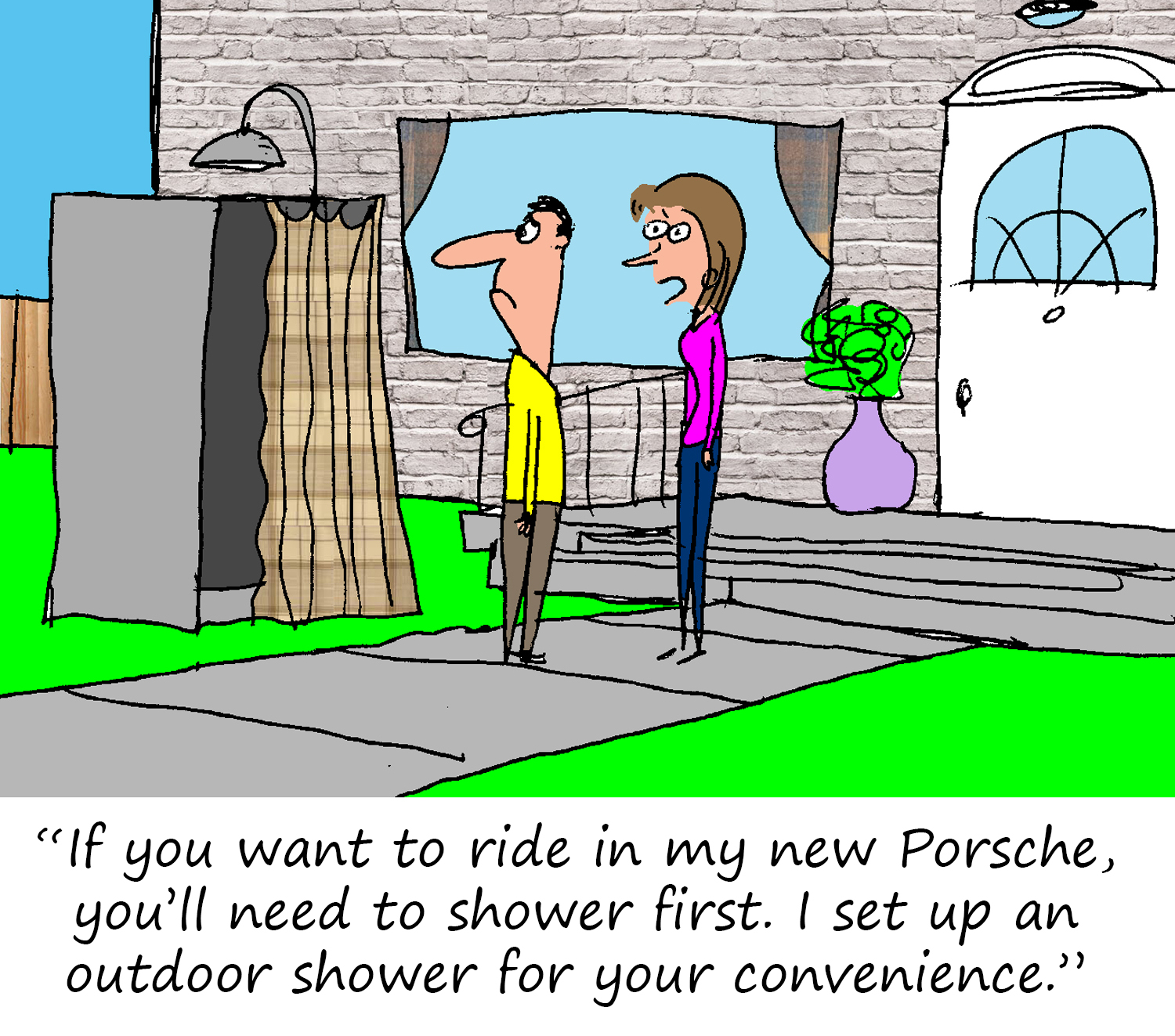"If you want to ride in my new Porsche, you'll need to shower first. I set up an outdoor shower for your convenience."