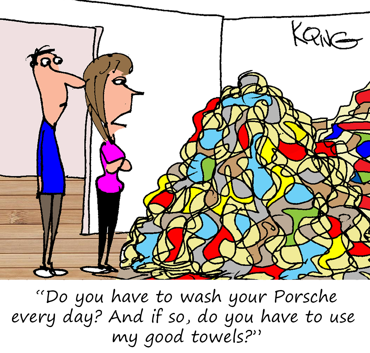 "Do you have to wash your Porsche every day?  And if so, do you have to use my good towels?"