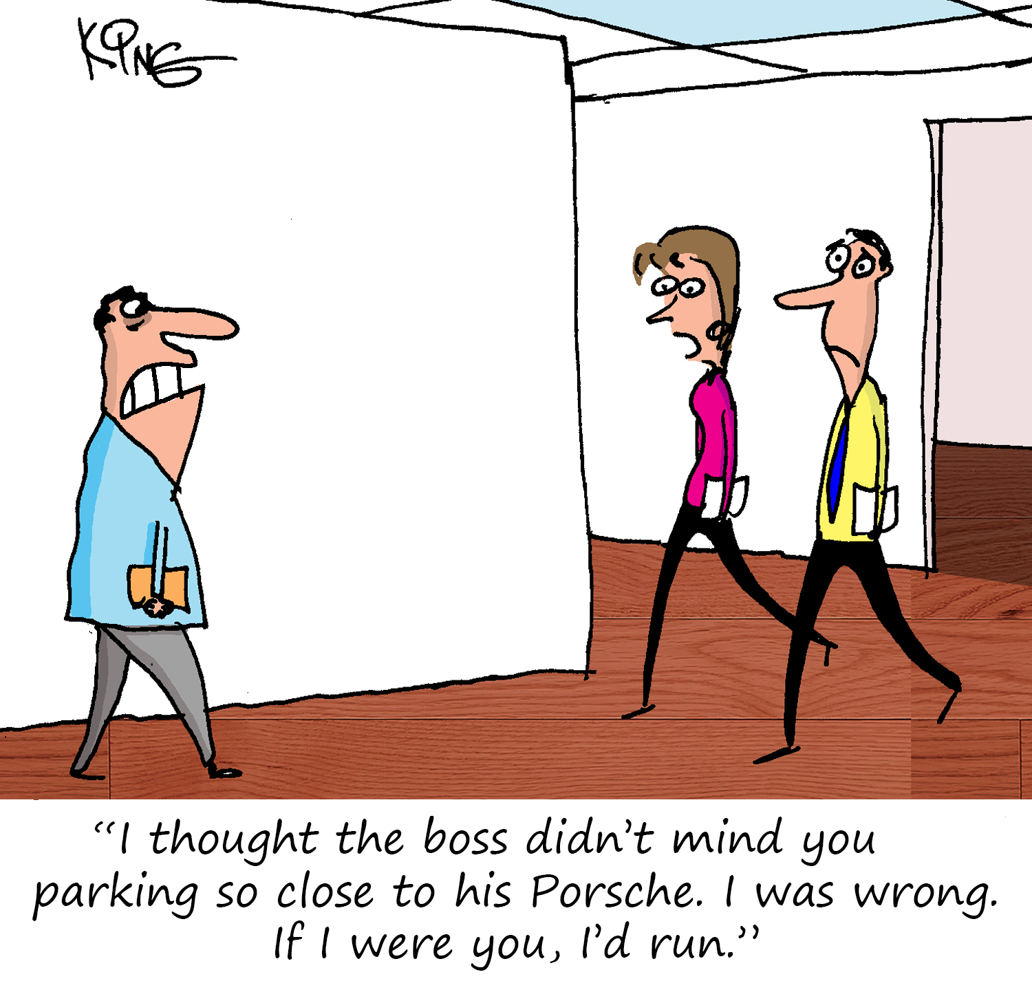 "I thought the boss didn't mind you parking so close to his Porsche.  I was wrong.  If I were you I'd run."