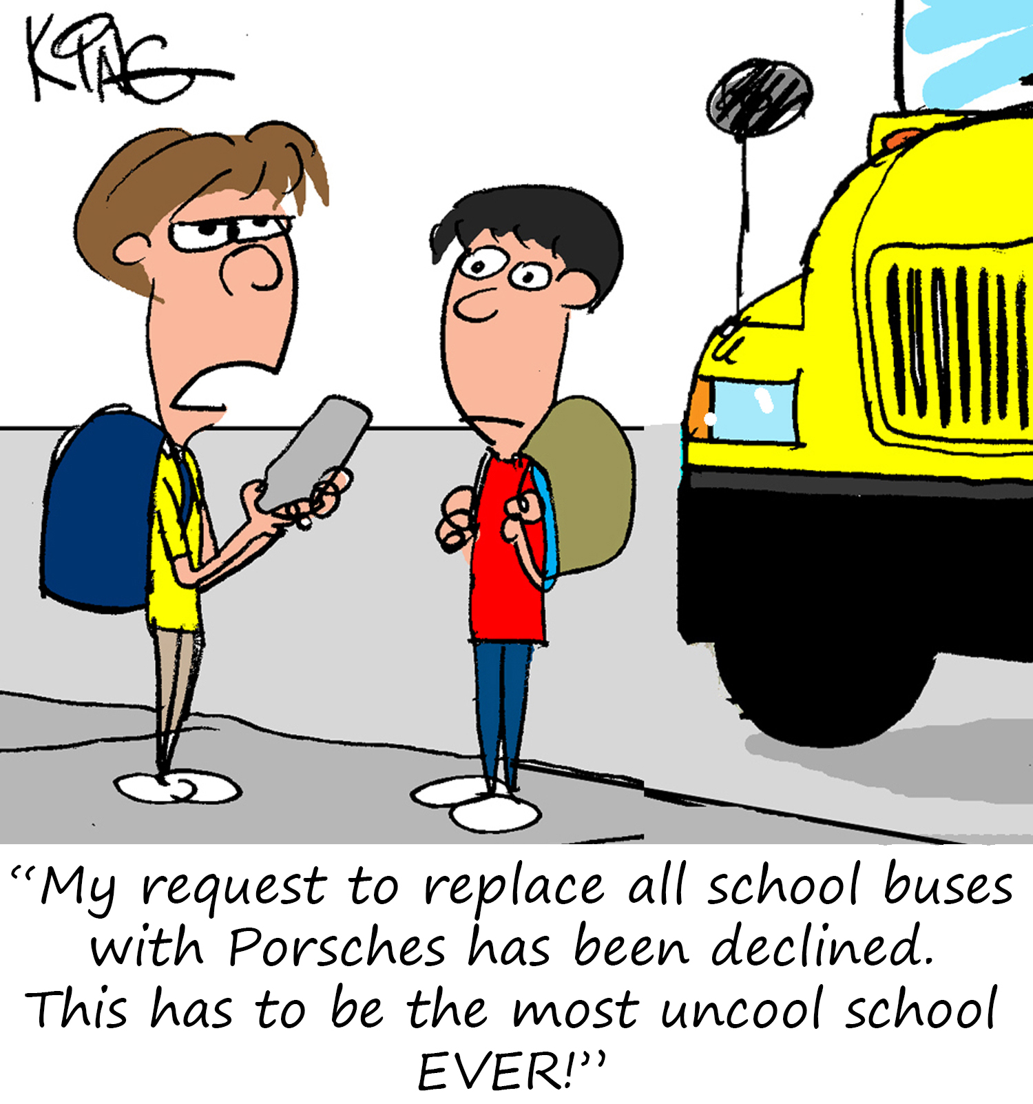 "My request to replace all school buses with Porsches has been declined.  This has to be the most uncool school EVER!"