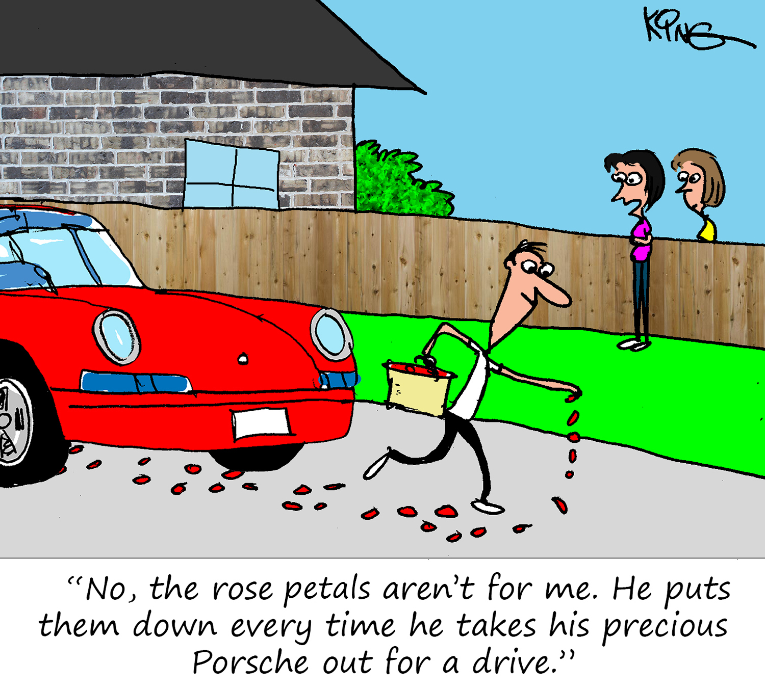 "No, the rose petals aren't for me.  He puts them down every time he takes his precious Porsche out for a drive."