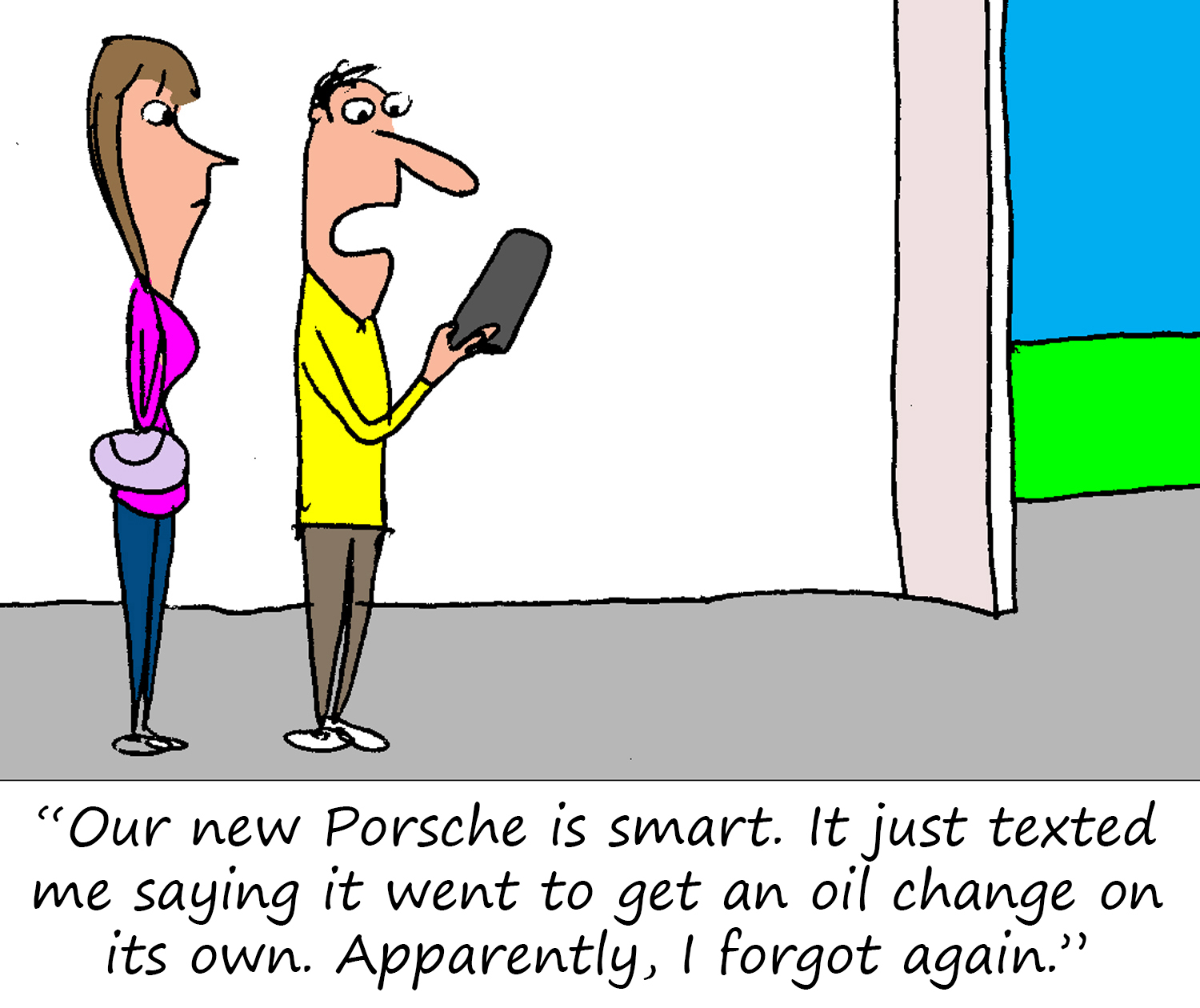 "Our new Porsche is smart. It just texted me saying it went to get an oil change on its own.  Apparently, I forgot again."