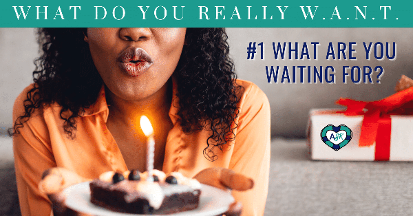 What Do You Really W.A.N.T.? Question 1- What Are You WAITING FOR? 🎂