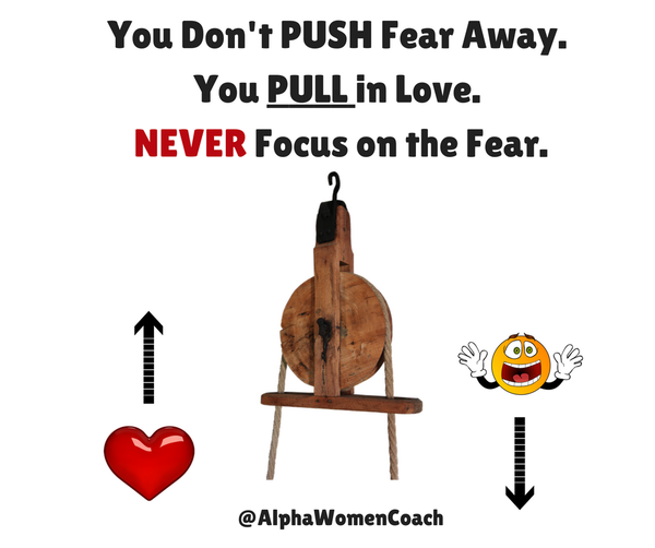 You don’t PUSH Fear Away, You PULL in LOVE. Never focus on the fear.