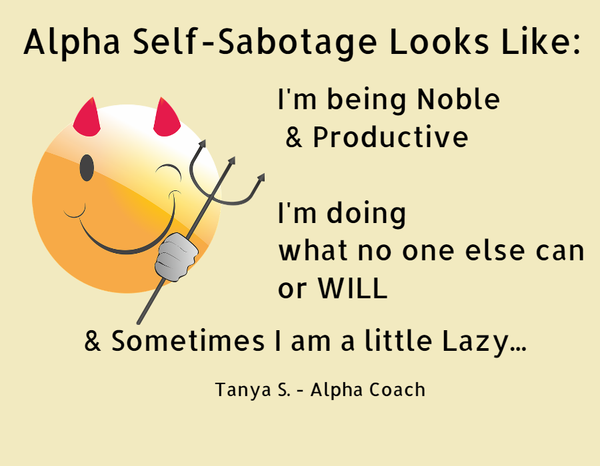 Alpha Self- Sabotage Looks Like: I'm being Noble & Productive. I'm doing what no one else can or WILL & Sometimes I am little Lazy...