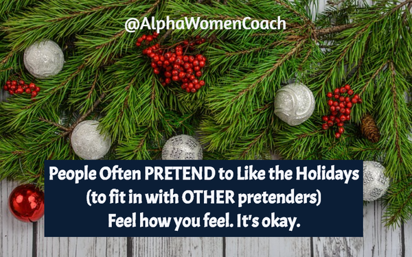 PEOPLE OFTEN PRETEND TO LIKE HOLIDAYS TO FIT IN WITH OTHER PRETENDERS. FEEL HOW YOU FEEL. IT'S OKAY.